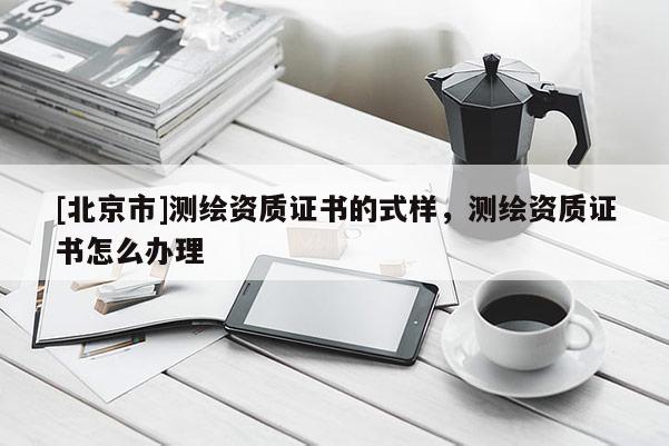 [北京市]測(cè)繪資質(zhì)證書的式樣，測(cè)繪資質(zhì)證書怎么辦理