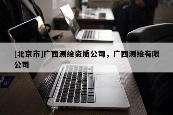 [北京市]廣西測(cè)繪資質(zhì)公司，廣西測(cè)繪有限公司