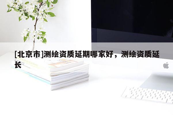 [北京市]測(cè)繪資質(zhì)延期哪家好，測(cè)繪資質(zhì)延長(zhǎng)