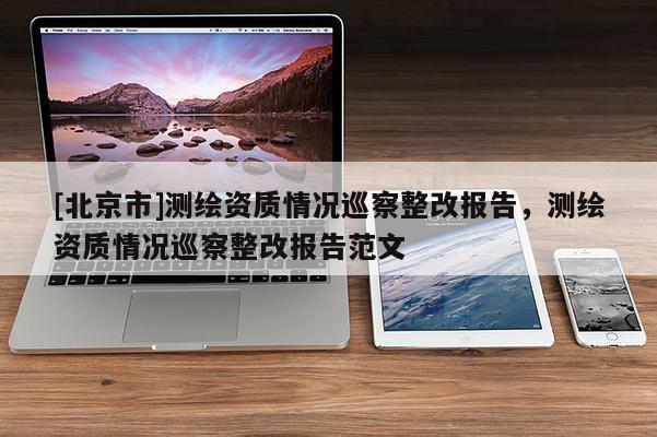 [北京市]測(cè)繪資質(zhì)情況巡察整改報(bào)告，測(cè)繪資質(zhì)情況巡察整改報(bào)告范文