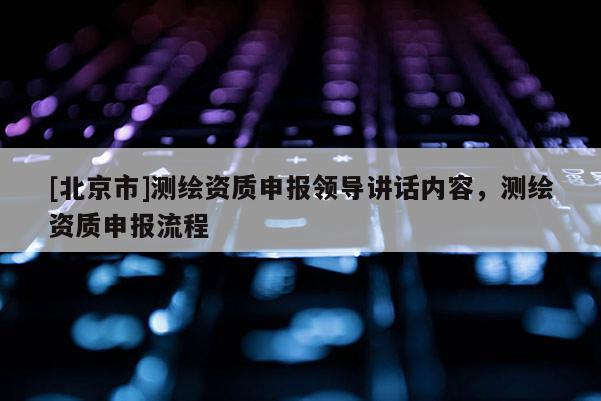 [北京市]測繪資質(zhì)申報(bào)領(lǐng)導(dǎo)講話內(nèi)容，測繪資質(zhì)申報(bào)流程