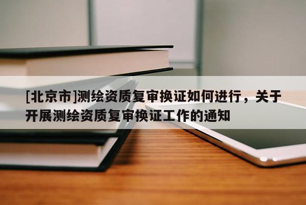 [北京市]測繪資質(zhì)復(fù)審換證如何進(jìn)行，關(guān)于開展測繪資質(zhì)復(fù)審換證工作的通知