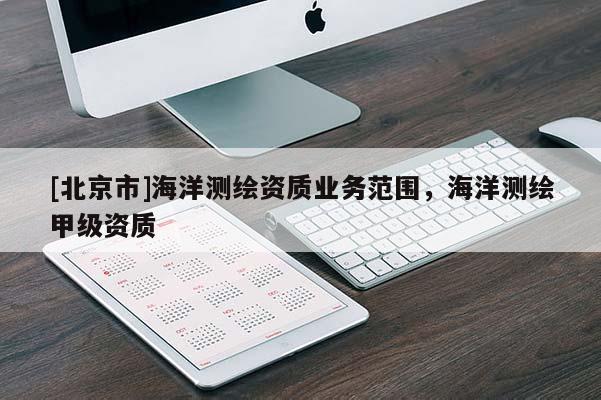 [北京市]海洋測繪資質(zhì)業(yè)務(wù)范圍，海洋測繪甲級資質(zhì)