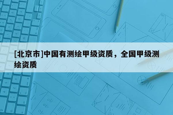 [北京市]中國有測繪甲級資質(zhì)，全國甲級測繪資質(zhì)