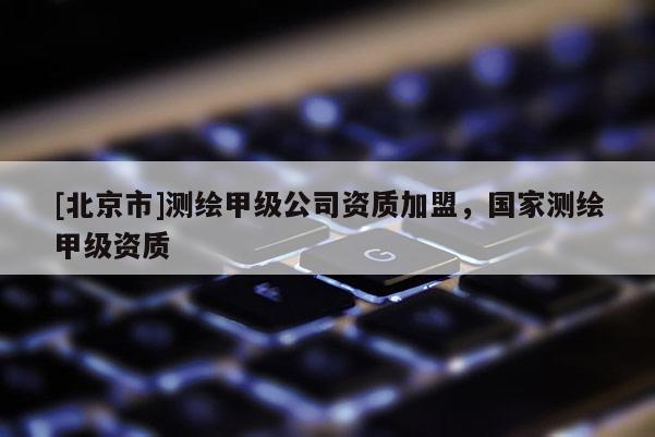 [北京市]測(cè)繪甲級(jí)公司資質(zhì)加盟，國(guó)家測(cè)繪甲級(jí)資質(zhì)