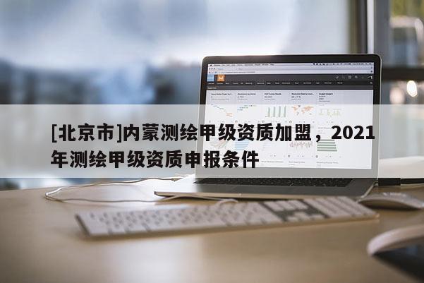 [北京市]內(nèi)蒙測繪甲級資質(zhì)加盟，2021年測繪甲級資質(zhì)申報條件