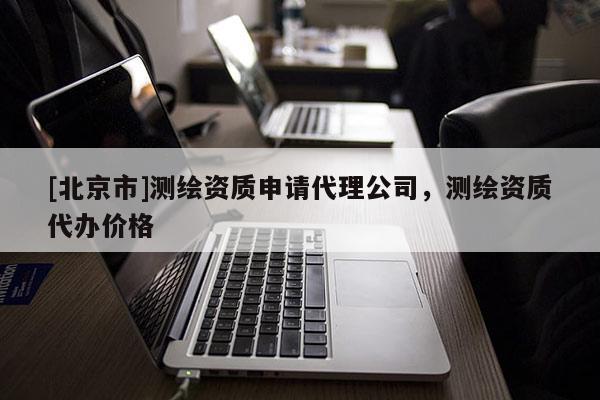 [北京市]測(cè)繪資質(zhì)申請(qǐng)代理公司，測(cè)繪資質(zhì)代辦價(jià)格