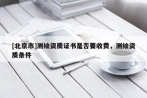 [北京市]測(cè)繪資質(zhì)證書是否要收費(fèi)，測(cè)繪資質(zhì)條件