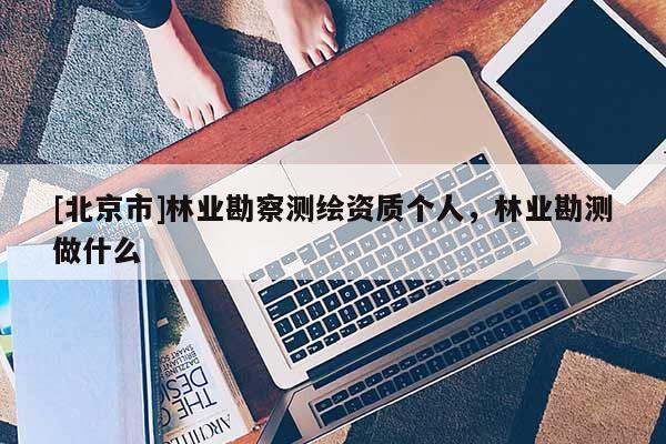 [北京市]林業(yè)勘察測繪資質(zhì)個(gè)人，林業(yè)勘測做什么