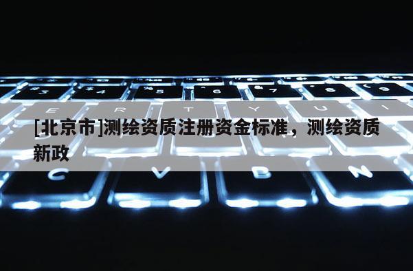 [北京市]測(cè)繪資質(zhì)注冊(cè)資金標(biāo)準(zhǔn)，測(cè)繪資質(zhì)新政