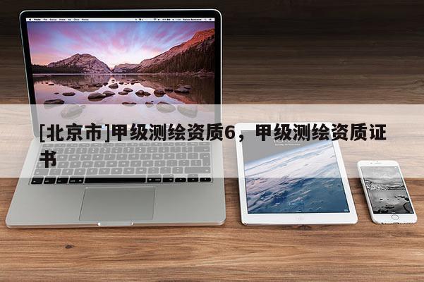 [北京市]甲級(jí)測(cè)繪資質(zhì)6，甲級(jí)測(cè)繪資質(zhì)證書(shū)