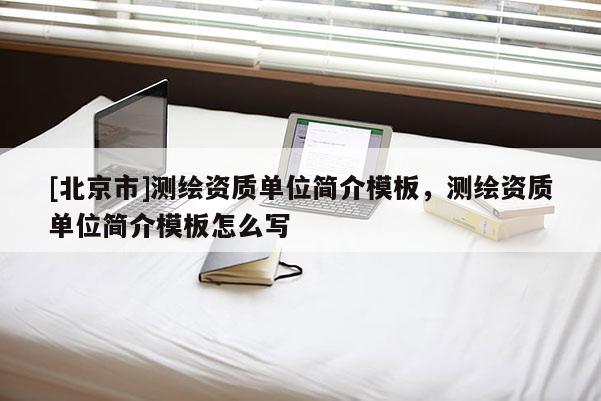 [北京市]測(cè)繪資質(zhì)單位簡(jiǎn)介模板，測(cè)繪資質(zhì)單位簡(jiǎn)介模板怎么寫
