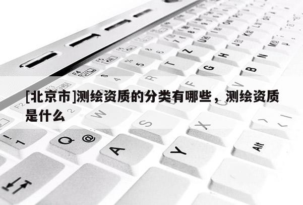 [北京市]測(cè)繪資質(zhì)的分類有哪些，測(cè)繪資質(zhì)是什么