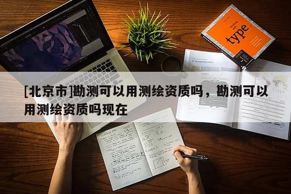 [北京市]勘測可以用測繪資質嗎，勘測可以用測繪資質嗎現(xiàn)在