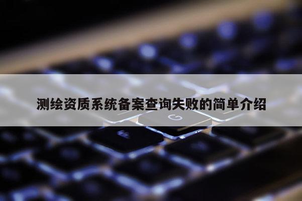 測繪資質(zhì)系統(tǒng)備案查詢失敗的簡單介紹
