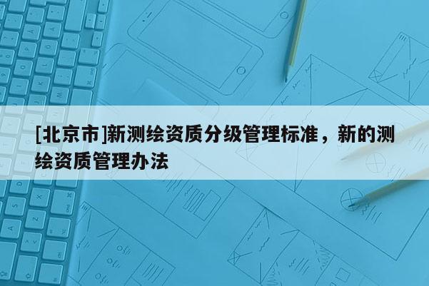 [北京市]新測(cè)繪資質(zhì)分級(jí)管理標(biāo)準(zhǔn)，新的測(cè)繪資質(zhì)管理辦法