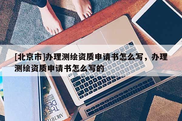 [北京市]辦理測(cè)繪資質(zhì)申請(qǐng)書(shū)怎么寫(xiě)，辦理測(cè)繪資質(zhì)申請(qǐng)書(shū)怎么寫(xiě)的