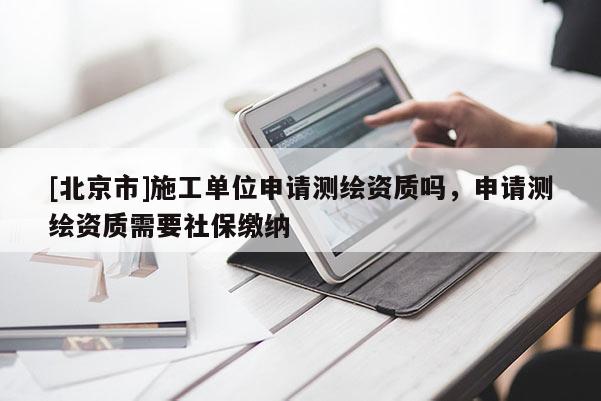 [北京市]施工單位申請(qǐng)測(cè)繪資質(zhì)嗎，申請(qǐng)測(cè)繪資質(zhì)需要社保繳納