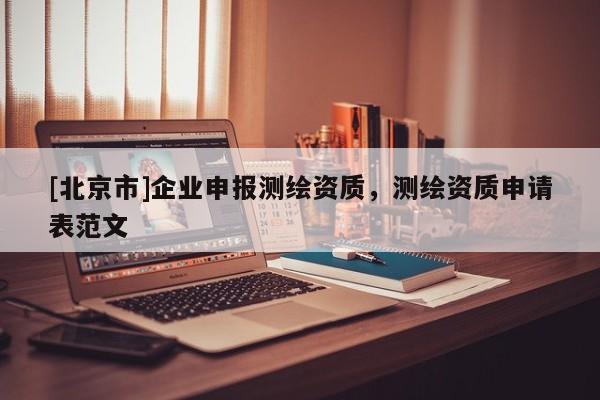 [北京市]企業(yè)申報測繪資質(zhì)，測繪資質(zhì)申請表范文