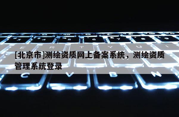 [北京市]測(cè)繪資質(zhì)網(wǎng)上備案系統(tǒng)，測(cè)繪資質(zhì)管理系統(tǒng)登錄