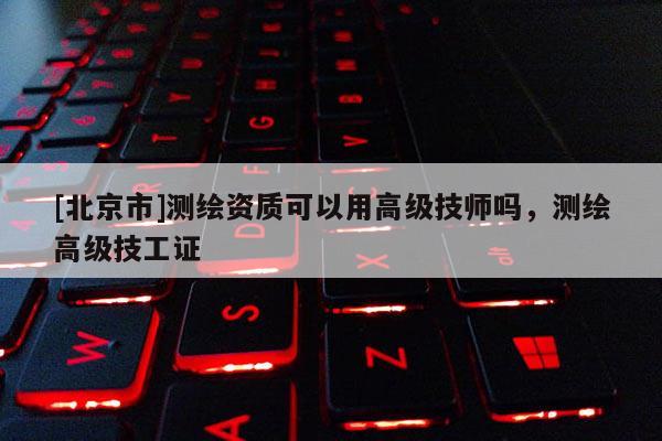 [北京市]測(cè)繪資質(zhì)可以用高級(jí)技師嗎，測(cè)繪高級(jí)技工證
