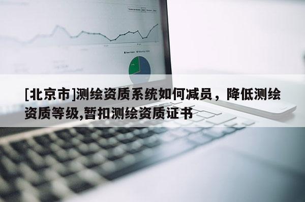 [北京市]測(cè)繪資質(zhì)系統(tǒng)如何減員，降低測(cè)繪資質(zhì)等級(jí),暫扣測(cè)繪資質(zhì)證書