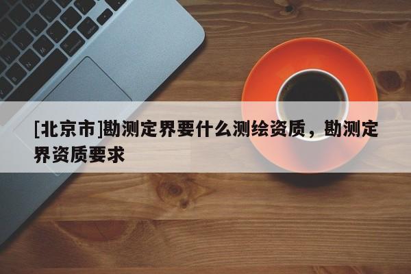 [北京市]勘測(cè)定界要什么測(cè)繪資質(zhì)，勘測(cè)定界資質(zhì)要求