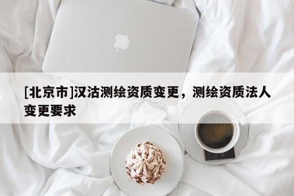[北京市]漢沽測(cè)繪資質(zhì)變更，測(cè)繪資質(zhì)法人變更要求