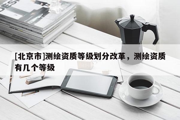 [北京市]測繪資質(zhì)等級(jí)劃分改革，測繪資質(zhì)有幾個(gè)等級(jí)