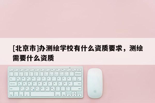 [北京市]辦測(cè)繪學(xué)校有什么資質(zhì)要求，測(cè)繪需要什么資質(zhì)