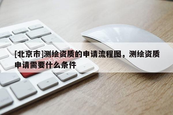 [北京市]測繪資質的申請流程圖，測繪資質申請需要什么條件