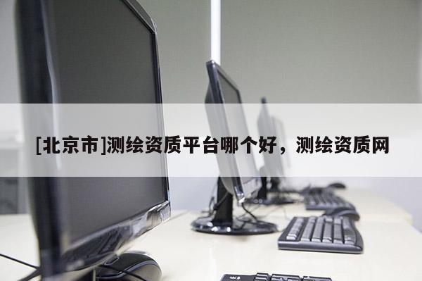 [北京市]測(cè)繪資質(zhì)平臺(tái)哪個(gè)好，測(cè)繪資質(zhì)網(wǎng)