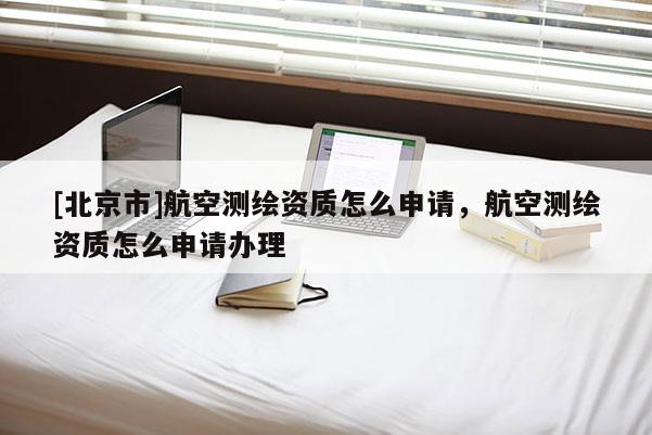 [北京市]航空測繪資質(zhì)怎么申請，航空測繪資質(zhì)怎么申請辦理