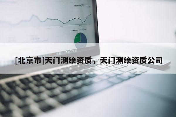 [北京市]天門測(cè)繪資質(zhì)，天門測(cè)繪資質(zhì)公司