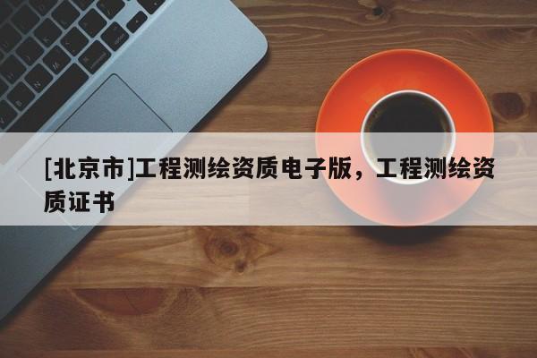 [北京市]工程測(cè)繪資質(zhì)電子版，工程測(cè)繪資質(zhì)證書(shū)