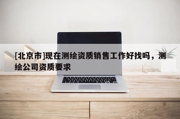 [北京市]現(xiàn)在測繪資質(zhì)銷售工作好找嗎，測繪公司資質(zhì)要求