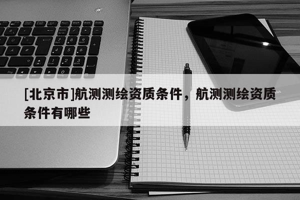 [北京市]航測測繪資質(zhì)條件，航測測繪資質(zhì)條件有哪些
