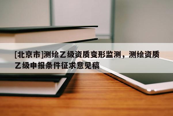 [北京市]測繪乙級資質(zhì)變形監(jiān)測，測繪資質(zhì)乙級申報條件征求意見稿