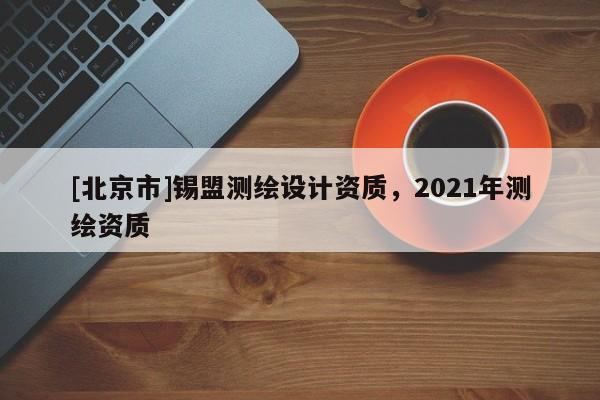 [北京市]錫盟測(cè)繪設(shè)計(jì)資質(zhì)，2021年測(cè)繪資質(zhì)