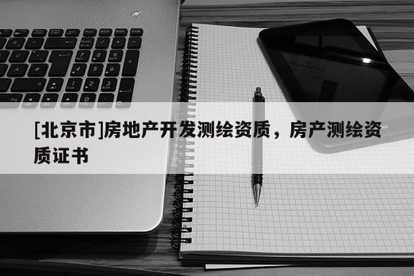 [北京市]房地產(chǎn)開(kāi)發(fā)測(cè)繪資質(zhì)，房產(chǎn)測(cè)繪資質(zhì)證書(shū)