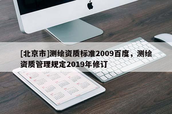 [北京市]測繪資質(zhì)標準2009百度，測繪資質(zhì)管理規(guī)定2019年修訂