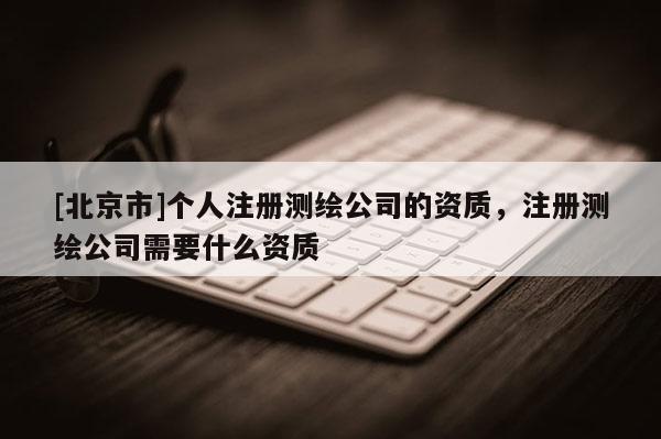 [北京市]個(gè)人注冊測繪公司的資質(zhì)，注冊測繪公司需要什么資質(zhì)