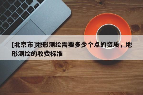 [北京市]地形測繪需要多少個點的資質，地形測繪的收費標準