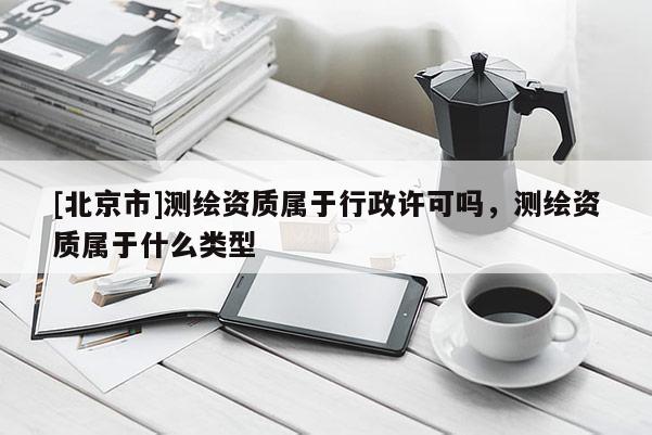 [北京市]測繪資質屬于行政許可嗎，測繪資質屬于什么類型