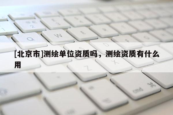 [北京市]測(cè)繪單位資質(zhì)嗎，測(cè)繪資質(zhì)有什么用