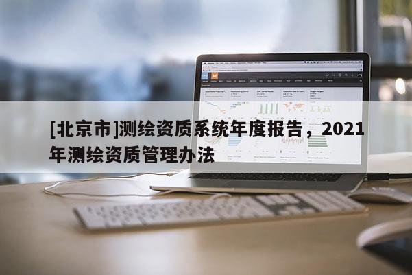[北京市]測繪資質(zhì)系統(tǒng)年度報告，2021年測繪資質(zhì)管理辦法