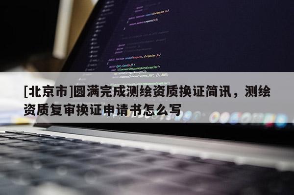 [北京市]圓滿完成測繪資質(zhì)換證簡訊，測繪資質(zhì)復(fù)審換證申請書怎么寫