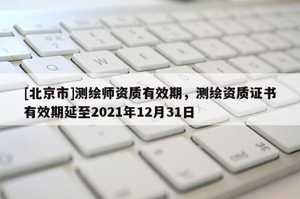 [北京市]測(cè)繪師資質(zhì)有效期，測(cè)繪資質(zhì)證書有效期延至2021年12月31日