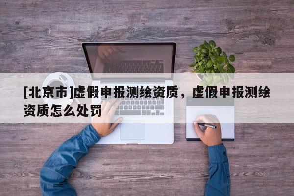 [北京市]虛假申報(bào)測(cè)繪資質(zhì)，虛假申報(bào)測(cè)繪資質(zhì)怎么處罰
