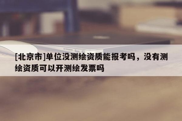 [北京市]單位沒(méi)測(cè)繪資質(zhì)能報(bào)考嗎，沒(méi)有測(cè)繪資質(zhì)可以開(kāi)測(cè)繪發(fā)票嗎